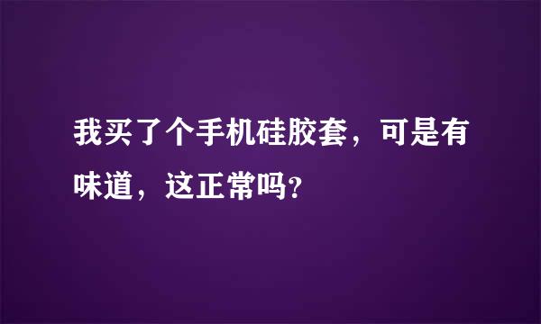 我买了个手机硅胶套，可是有味道，这正常吗？