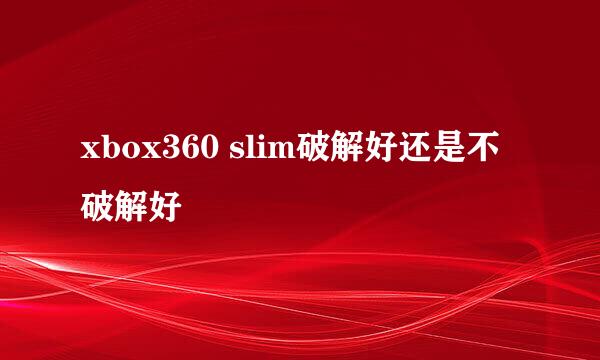 xbox360 slim破解好还是不破解好