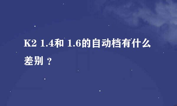 K2 1.4和 1.6的自动档有什么差别 ？