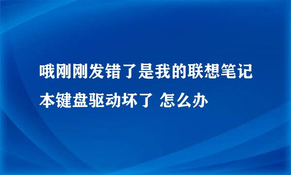 哦刚刚发错了是我的联想笔记本键盘驱动坏了 怎么办