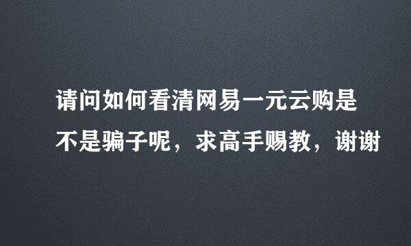 请问如何看清网易一元云购是不是骗子呢，求高手赐教，谢谢