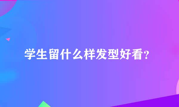 学生留什么样发型好看？