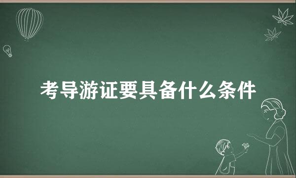 考导游证要具备什么条件