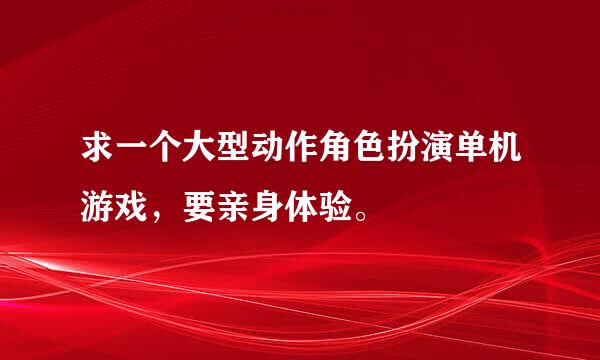 求一个大型动作角色扮演单机游戏，要亲身体验。