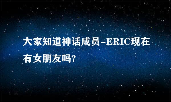 大家知道神话成员-ERIC现在有女朋友吗?