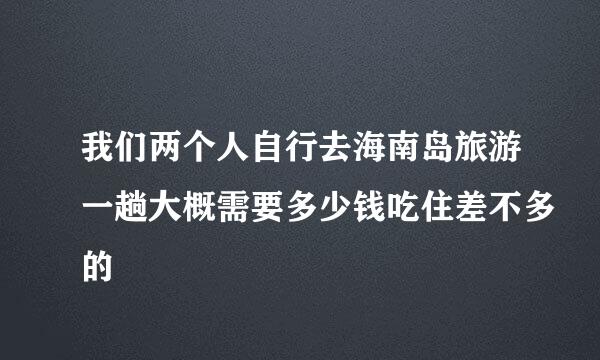 我们两个人自行去海南岛旅游一趟大概需要多少钱吃住差不多的