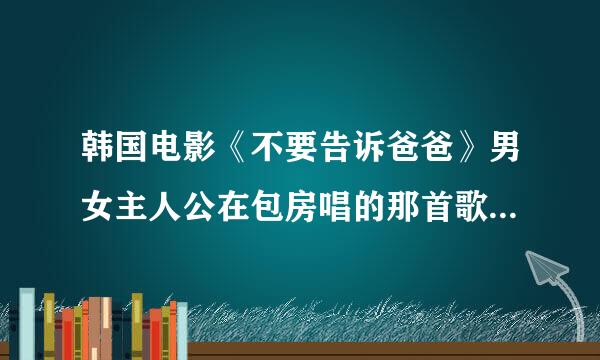 韩国电影《不要告诉爸爸》男女主人公在包房唱的那首歌叫什么?