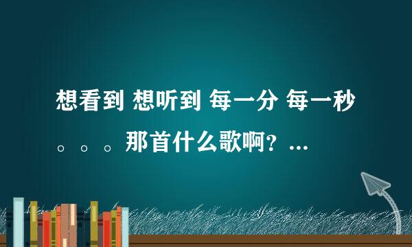 想看到 想听到 每一分 每一秒。。。那首什么歌啊？女的唱的