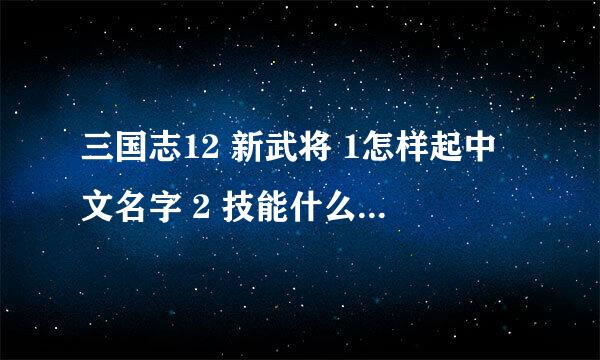 三国志12 新武将 1怎样起中文名字 2 技能什么的 能全开吗？怎么开