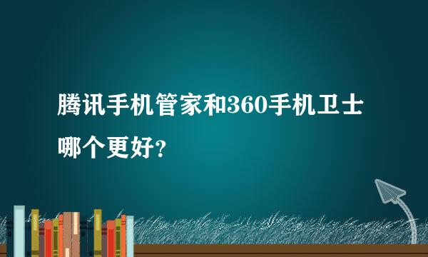 腾讯手机管家和360手机卫士哪个更好？