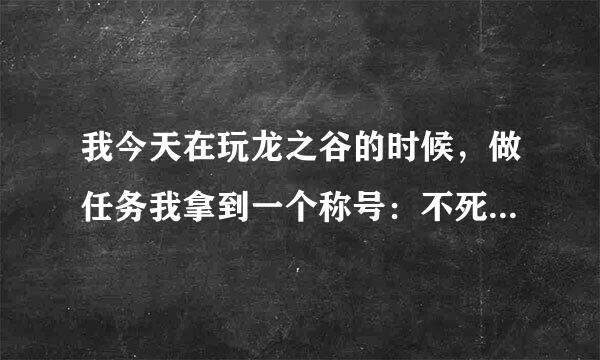 我今天在玩龙之谷的时候，做任务我拿到一个称号：不死lv1，这个是干什么的吖，lv1？这称号会升级吖？怎么升级的吖？