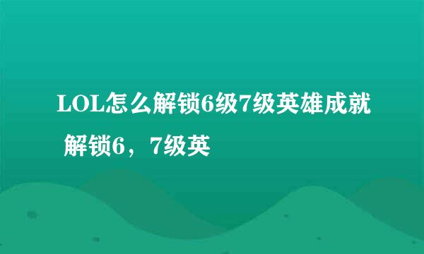 LOL怎么解锁6级7级英雄成就 解锁6，7级英