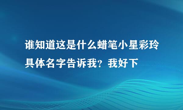 谁知道这是什么蜡笔小星彩玲具体名字告诉我？我好下