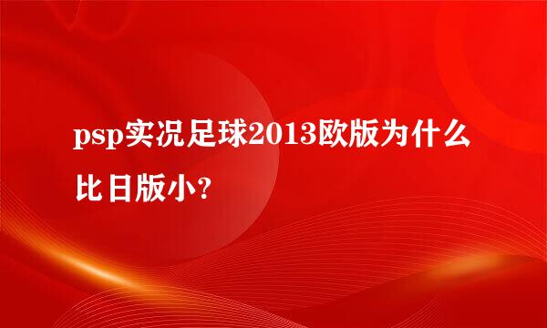 psp实况足球2013欧版为什么比日版小?