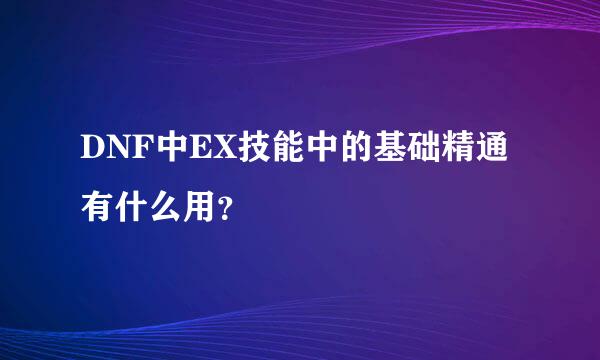 DNF中EX技能中的基础精通有什么用？