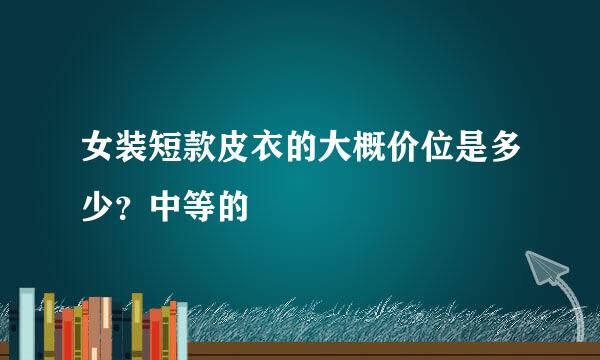 女装短款皮衣的大概价位是多少？中等的