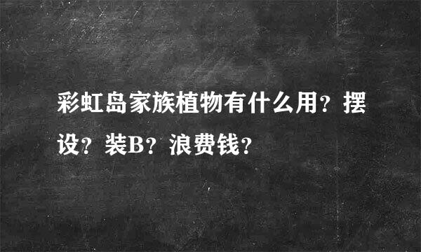 彩虹岛家族植物有什么用？摆设？装B？浪费钱？