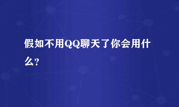 假如不用QQ聊天了你会用什么？