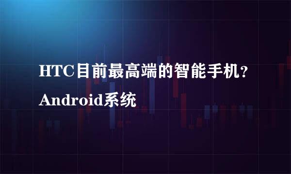 HTC目前最高端的智能手机？Android系统