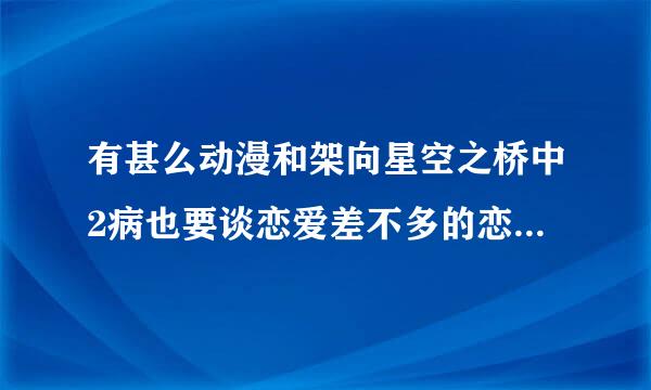 有甚么动漫和架向星空之桥中2病也要谈恋爱差不多的恋爱动漫要心烦的