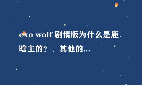 exo wolf 剧情版为什么是鹿晗主的？、其他的就只有可怜的些些镜头？、