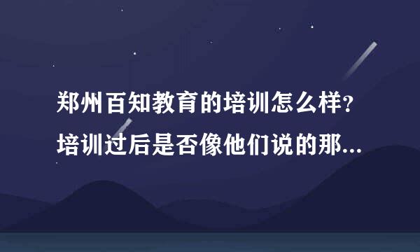 郑州百知教育的培训怎么样？培训过后是否像他们说的那样？跪求各位知道详细情况的或者参加过他们