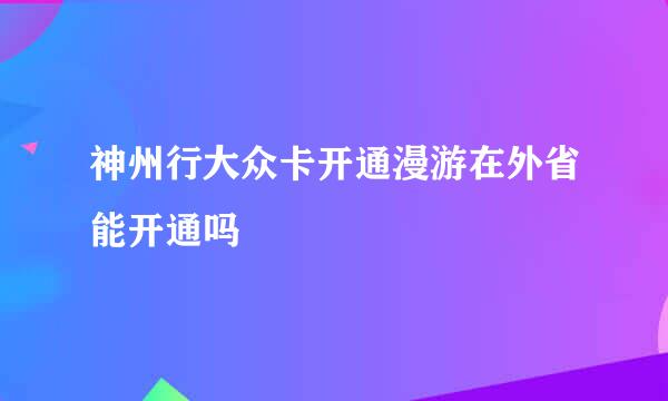 神州行大众卡开通漫游在外省能开通吗