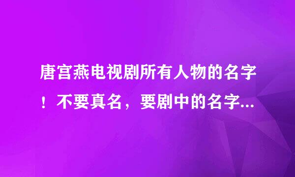 唐宫燕电视剧所有人物的名字！不要真名，要剧中的名字，不要介绍，只要名字！！！是所有人物！不是主要人物哦~