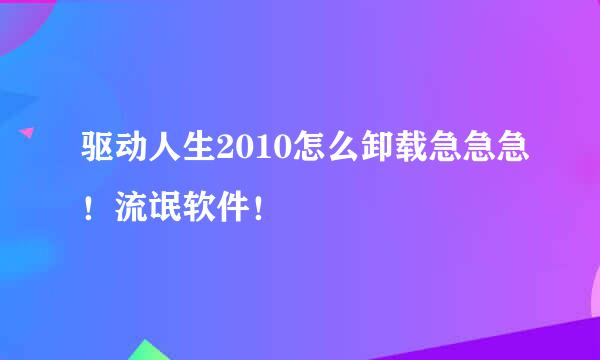 驱动人生2010怎么卸载急急急！流氓软件！