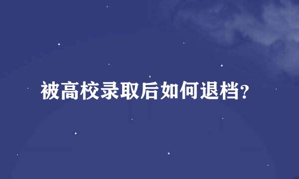 被高校录取后如何退档？