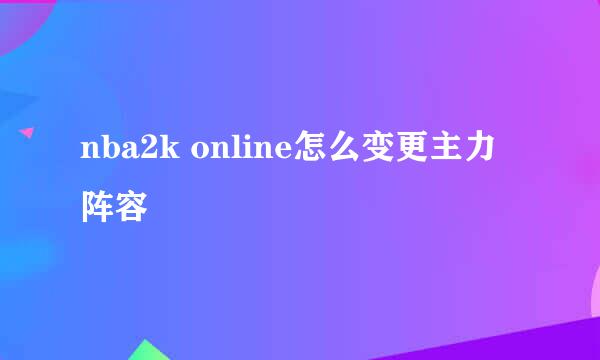 nba2k online怎么变更主力阵容