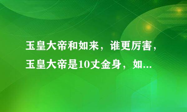 玉皇大帝和如来，谁更厉害，玉皇大帝是10丈金身，如来佛祖是6丈金身？