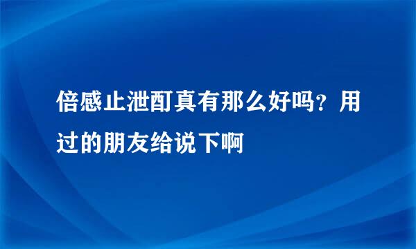 倍感止泄酊真有那么好吗？用过的朋友给说下啊