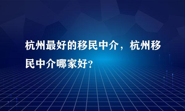 杭州最好的移民中介，杭州移民中介哪家好？