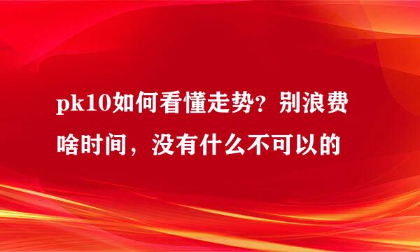 pk10如何看懂走势？别浪费啥时间，没有什么不可以的