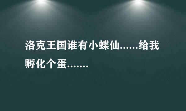 洛克王国谁有小蝶仙......给我孵化个蛋...............谢谢.......