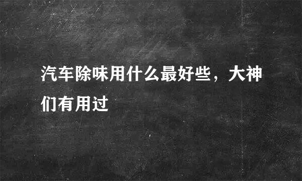 汽车除味用什么最好些，大神们有用过