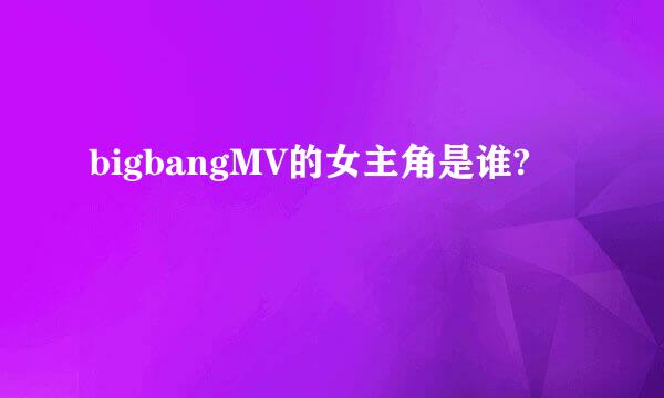 bigbangMV的女主角是谁?