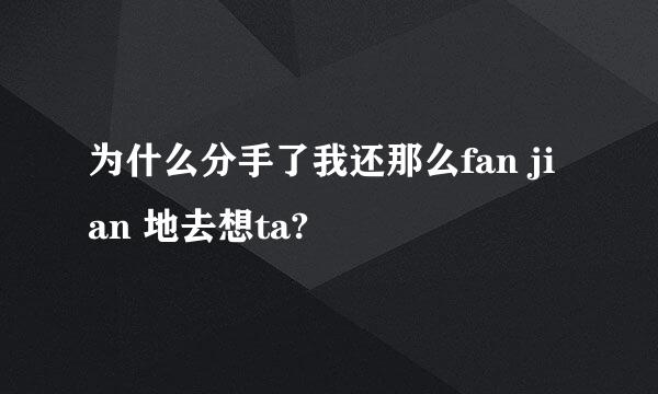 为什么分手了我还那么fan jian 地去想ta?