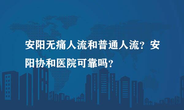 安阳无痛人流和普通人流？安阳协和医院可靠吗？