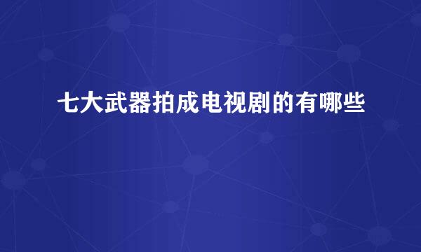 七大武器拍成电视剧的有哪些