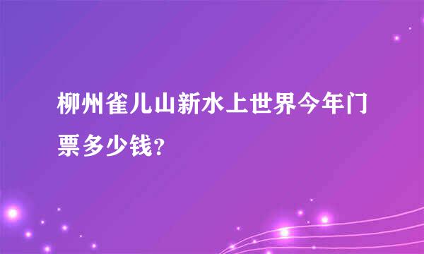 柳州雀儿山新水上世界今年门票多少钱？