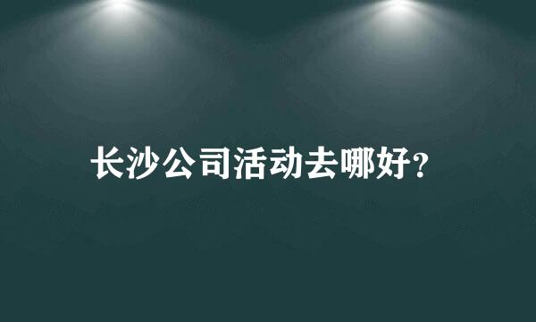 长沙公司活动去哪好？