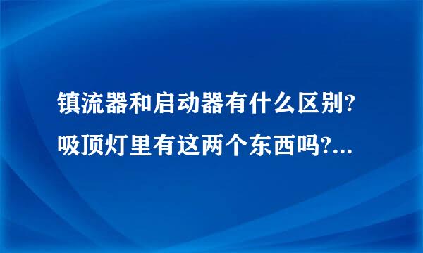 镇流器和启动器有什么区别?吸顶灯里有这两个东西吗?还是只有一个?