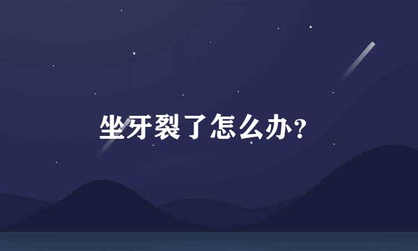 坐牙裂了怎么办？