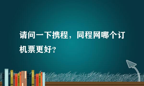 请问一下携程，同程网哪个订机票更好？