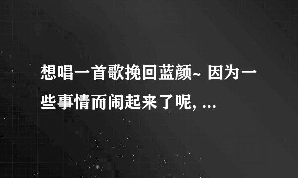 想唱一首歌挽回蓝颜~ 因为一些事情而闹起来了呢, 有一个机会可以给他唱一首歌, 唱什么歌好？