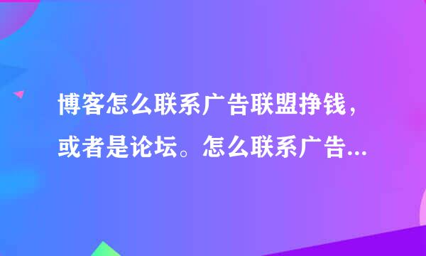 博客怎么联系广告联盟挣钱，或者是论坛。怎么联系广告联盟挣钱，详细的步骤说说？