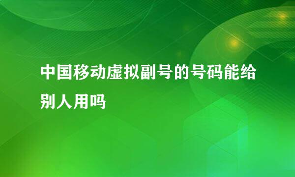 中国移动虚拟副号的号码能给别人用吗