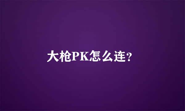 大枪PK怎么连？